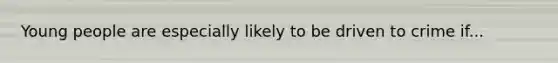 Young people are especially likely to be driven to crime if...