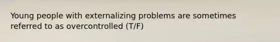 Young people with externalizing problems are sometimes referred to as overcontrolled (T/F)