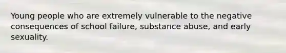 Young people who are extremely vulnerable to the negative consequences of school failure, substance abuse, and early sexuality.