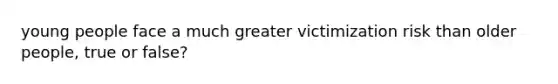 young people face a much greater victimization risk than older people, true or false?