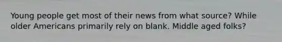 Young people get most of their news from what source? While older Americans primarily rely on blank. Middle aged folks?