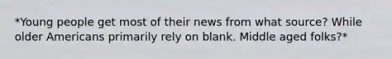 *Young people get most of their news from what source? While older Americans primarily rely on blank. Middle aged folks?*