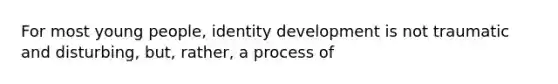 For most young people, identity development is not traumatic and disturbing, but, rather, a process of