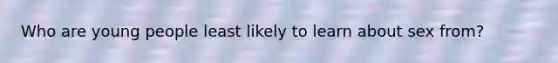 Who are young people least likely to learn about sex from?