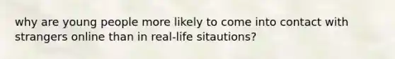 why are young people more likely to come into contact with strangers online than in real-life sitautions?