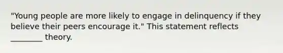 "Young people are more likely to engage in delinquency if they believe their peers encourage it." This statement reflects ________ theory.