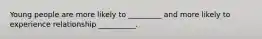 Young people are more likely to _________ and more likely to experience relationship __________.