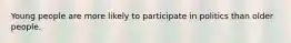 Young people are more likely to participate in politics than older people.