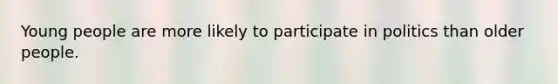 Young people are more likely to participate in politics than older people.