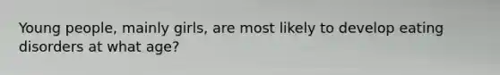 Young people, mainly girls, are most likely to develop eating disorders at what age?