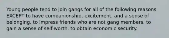 Young people tend to join gangs for all of the following reasons EXCEPT to have companionship, excitement, and a sense of belonging. to impress friends who are not gang members. to gain a sense of self-worth. to obtain economic security.