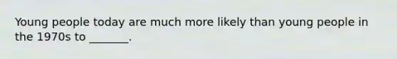 Young people today are much more likely than young people in the 1970s to _______.