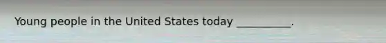 Young people in the United States today __________.