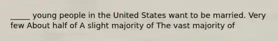 _____ young people in the United States want to be married. Very few About half of A slight majority of The vast majority of