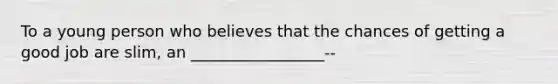 To a young person who believes that the chances of getting a good job are slim, an _________________--