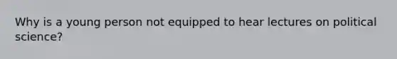 Why is a young person not equipped to hear lectures on political science?