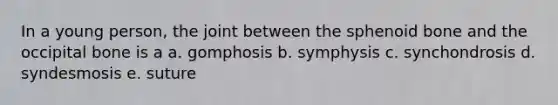 In a young person, the joint between the sphenoid bone and the occipital bone is a a. gomphosis b. symphysis c. synchondrosis d. syndesmosis e. suture