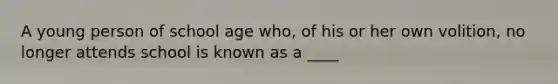 A young person of school age who, of his or her own volition, no longer attends school is known as a ____