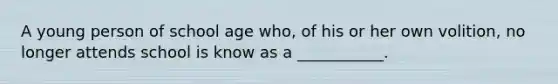 A young person of school age who, of his or her own volition, no longer attends school is know as a ___________.