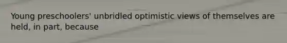Young preschoolers' unbridled optimistic views of themselves are held, in part, because
