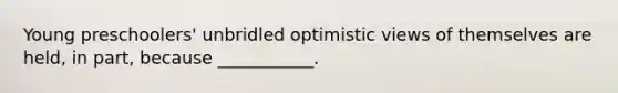 Young preschoolers' unbridled optimistic views of themselves are held, in part, because ___________.