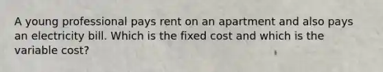 A young professional pays rent on an apartment and also pays an electricity bill. Which is the fixed cost and which is the variable cost?