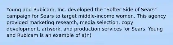 Young and Rubicam, Inc. developed the "Softer Side of Sears" campaign for Sears to target middle-income women. This agency provided marketing research, media selection, copy development, artwork, and production services for Sears. Young and Rubicam is an example of a(n)