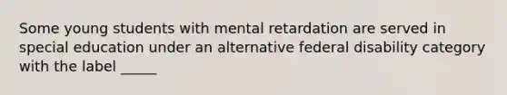 Some young students with mental retardation are served in special education under an alternative federal disability category with the label _____