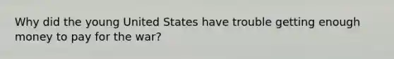 Why did the young United States have trouble getting enough money to pay for the war?