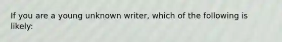 If you are a young unknown writer, which of the following is likely: