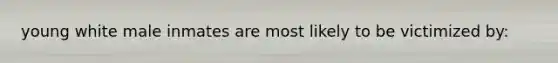 young white male inmates are most likely to be victimized by: