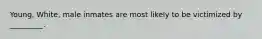 Young, White, male inmates are most likely to be victimized by _________.