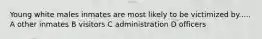 Young white males inmates are most likely to be victimized by..... A other inmates B visitors C administration D officers