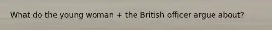 What do the young woman + the British officer argue about?