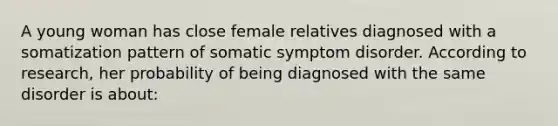 A young woman has close female relatives diagnosed with a somatization pattern of somatic symptom disorder. According to research, her probability of being diagnosed with the same disorder is about: