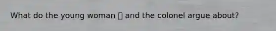 What do the young woman  and the colonel argue about?