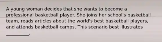 A young woman decides that she wants to become a professional basketball player. She joins her school's basketball team, reads articles about the world's best basketball players, and attends basketball camps. This scenario best illustrates __________.