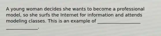 A young woman decides she wants to become a professional model, so she surfs the Internet for information and attends modeling classes. This is an example of ___________________ ______________.