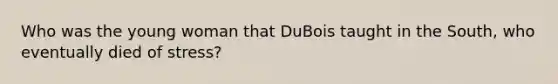 Who was the young woman that DuBois taught in the South, who eventually died of stress?