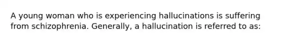 A young woman who is experiencing hallucinations is suffering from schizophrenia. Generally, a hallucination is referred to as: