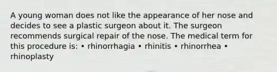 A young woman does not like the appearance of her nose and decides to see a plastic surgeon about it. The surgeon recommends surgical repair of the nose. The medical term for this procedure is: • rhinorrhagia • rhinitis • rhinorrhea • rhinoplasty