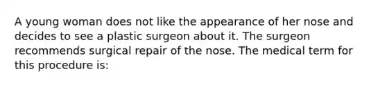 A young woman does not like the appearance of her nose and decides to see a plastic surgeon about it. The surgeon recommends surgical repair of the nose. The medical term for this procedure is: