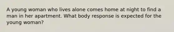 A young woman who lives alone comes home at night to find a man in her apartment. What body response is expected for the young woman?