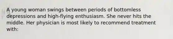 A young woman swings between periods of bottomless depressions and high-flying enthusiasm. She never hits the middle. Her physician is most likely to recommend treatment with: