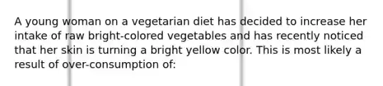 A young woman on a vegetarian diet has decided to increase her intake of raw bright-colored vegetables and has recently noticed that her skin is turning a bright yellow color. This is most likely a result of over-consumption of: