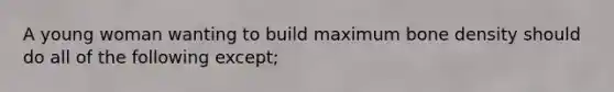 A young woman wanting to build maximum bone density should do all of the following except;