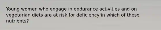 Young women who engage in endurance activities and on vegetarian diets are at risk for deficiency in which of these nutrients?