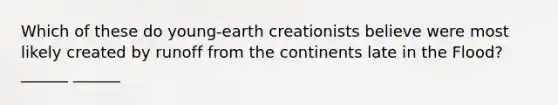 Which of these do young-earth creationists believe were most likely created by runoff from the continents late in the Flood? ______ ______