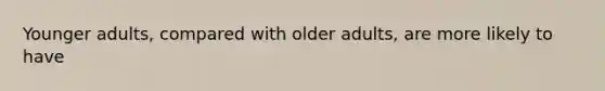 Younger adults, compared with older adults, are more likely to have