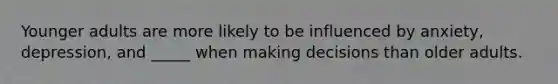 Younger adults are more likely to be influenced by anxiety, depression, and _____ when making decisions than older adults.